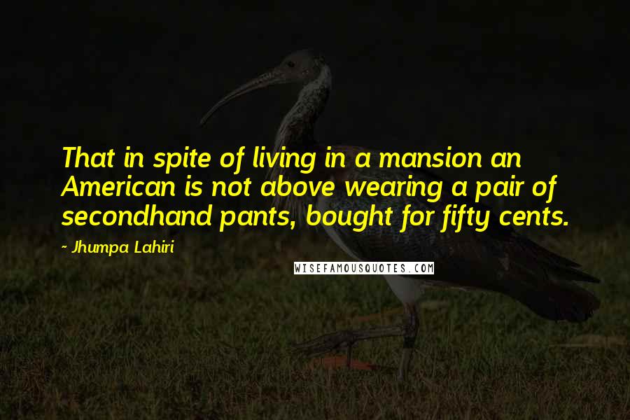 Jhumpa Lahiri Quotes: That in spite of living in a mansion an American is not above wearing a pair of secondhand pants, bought for fifty cents.