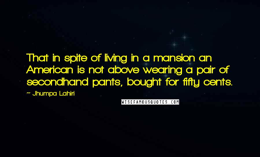 Jhumpa Lahiri Quotes: That in spite of living in a mansion an American is not above wearing a pair of secondhand pants, bought for fifty cents.