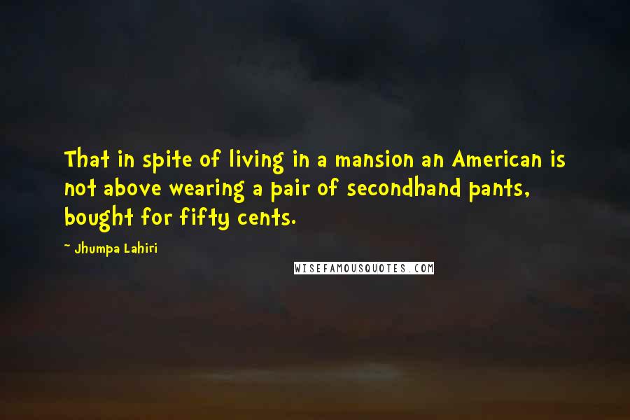 Jhumpa Lahiri Quotes: That in spite of living in a mansion an American is not above wearing a pair of secondhand pants, bought for fifty cents.