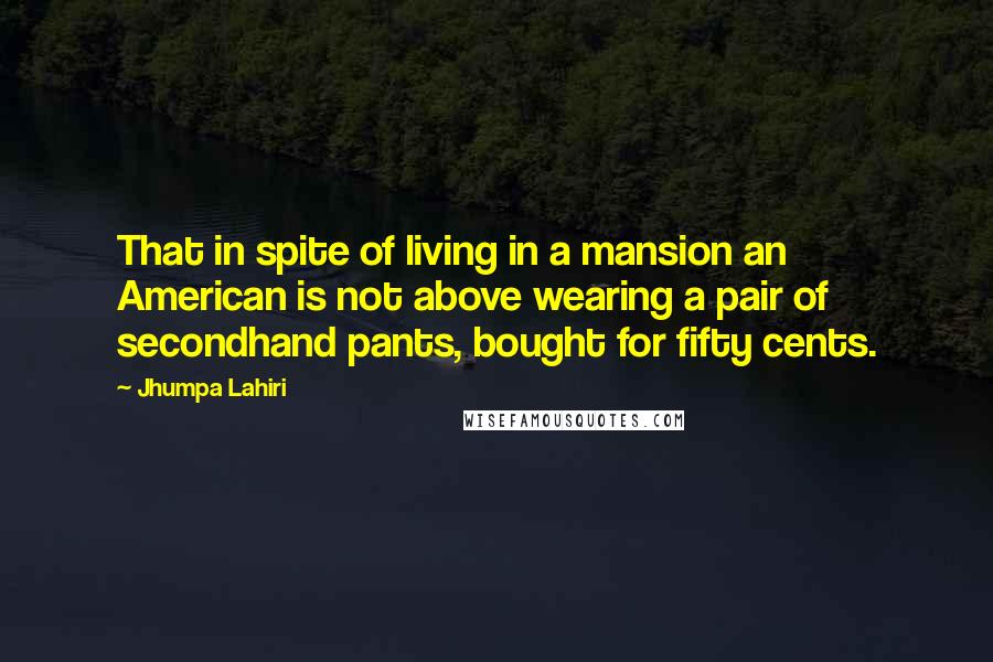 Jhumpa Lahiri Quotes: That in spite of living in a mansion an American is not above wearing a pair of secondhand pants, bought for fifty cents.