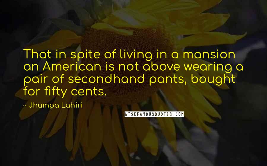 Jhumpa Lahiri Quotes: That in spite of living in a mansion an American is not above wearing a pair of secondhand pants, bought for fifty cents.