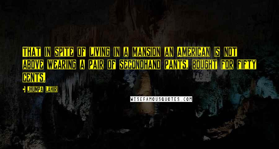 Jhumpa Lahiri Quotes: That in spite of living in a mansion an American is not above wearing a pair of secondhand pants, bought for fifty cents.