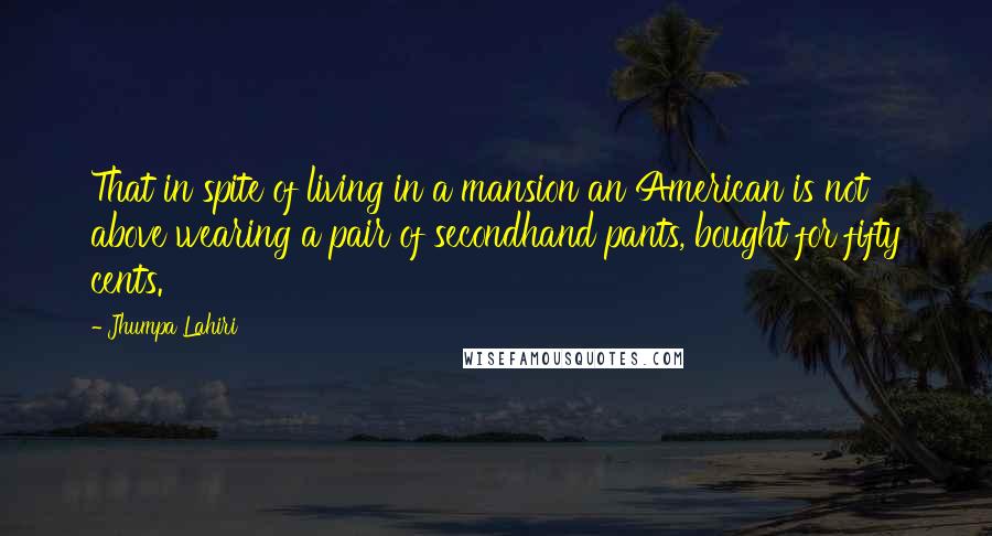 Jhumpa Lahiri Quotes: That in spite of living in a mansion an American is not above wearing a pair of secondhand pants, bought for fifty cents.