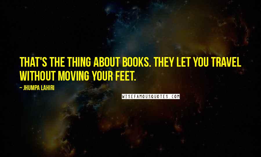 Jhumpa Lahiri Quotes: That's the thing about books. They let you travel without moving your feet.