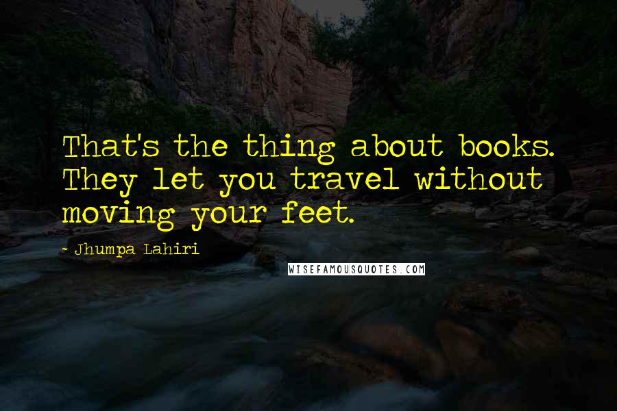 Jhumpa Lahiri Quotes: That's the thing about books. They let you travel without moving your feet.