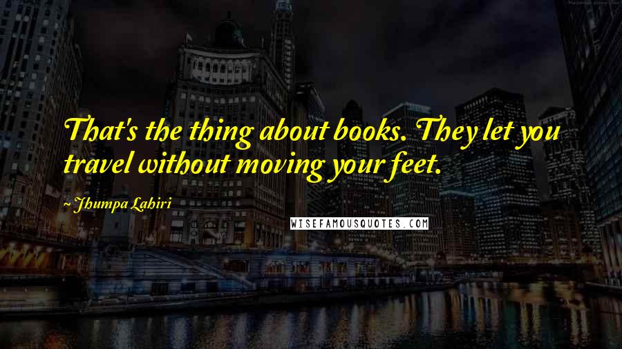 Jhumpa Lahiri Quotes: That's the thing about books. They let you travel without moving your feet.