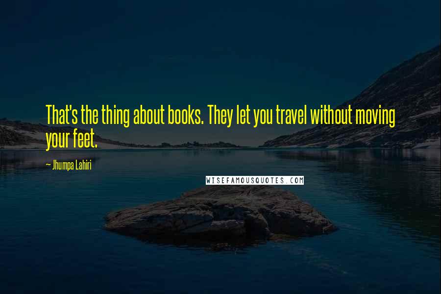 Jhumpa Lahiri Quotes: That's the thing about books. They let you travel without moving your feet.