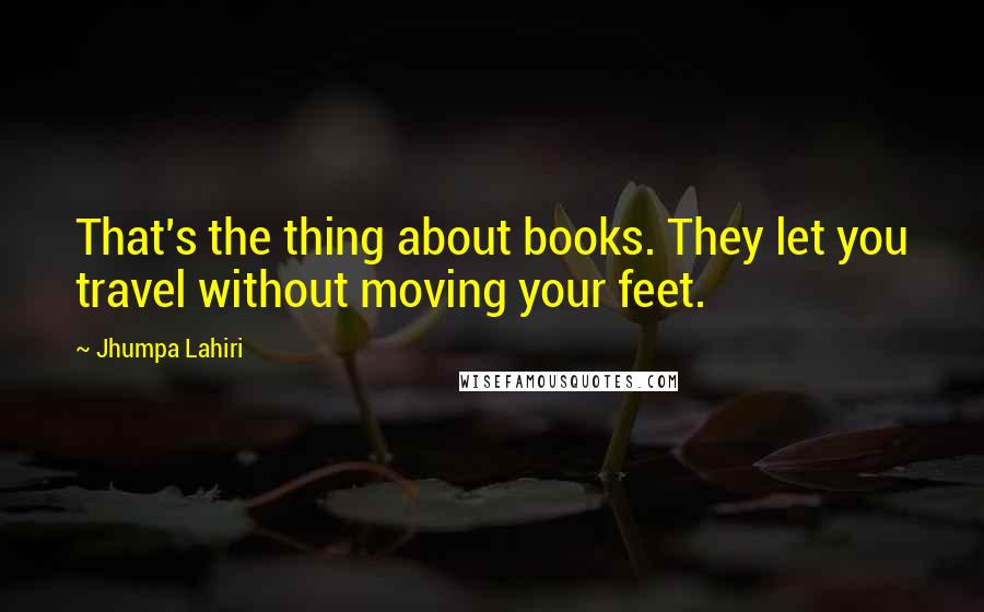 Jhumpa Lahiri Quotes: That's the thing about books. They let you travel without moving your feet.