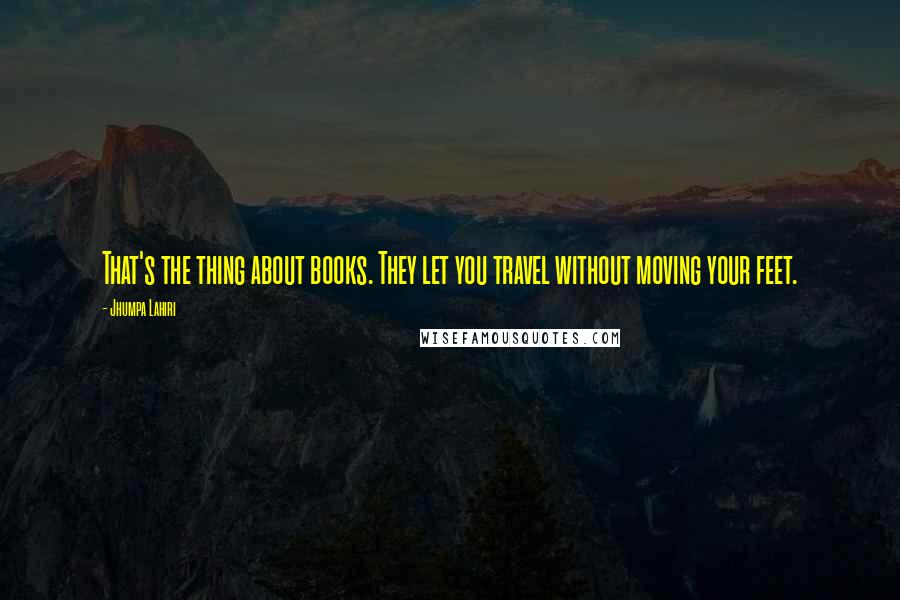 Jhumpa Lahiri Quotes: That's the thing about books. They let you travel without moving your feet.