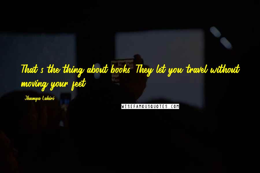 Jhumpa Lahiri Quotes: That's the thing about books. They let you travel without moving your feet.