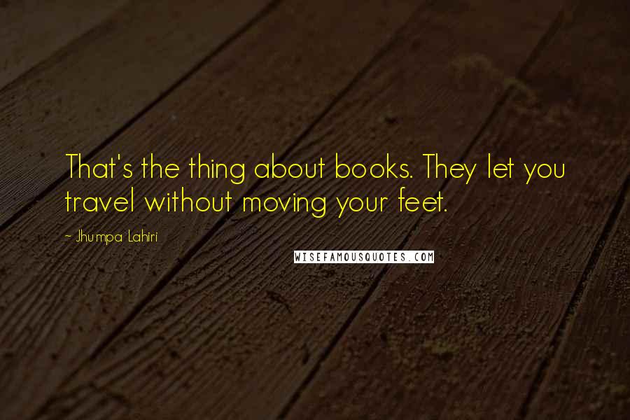 Jhumpa Lahiri Quotes: That's the thing about books. They let you travel without moving your feet.