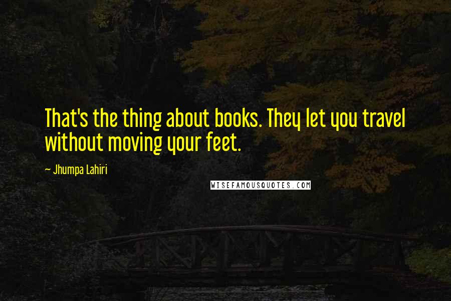 Jhumpa Lahiri Quotes: That's the thing about books. They let you travel without moving your feet.