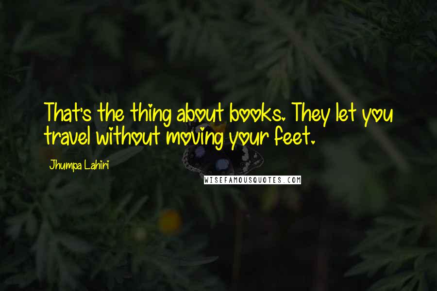 Jhumpa Lahiri Quotes: That's the thing about books. They let you travel without moving your feet.