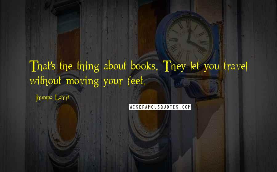 Jhumpa Lahiri Quotes: That's the thing about books. They let you travel without moving your feet.