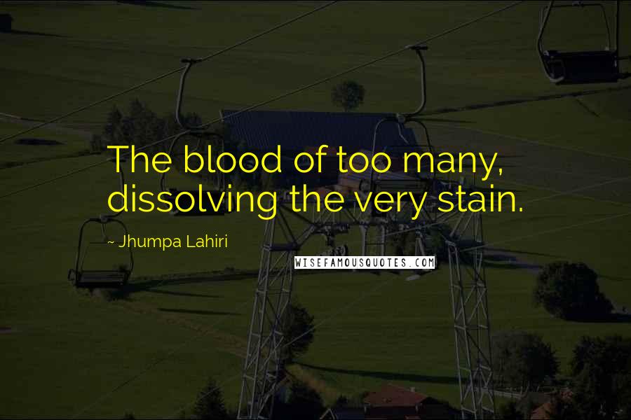 Jhumpa Lahiri Quotes: The blood of too many, dissolving the very stain.