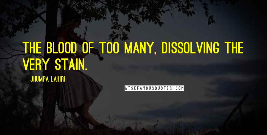 Jhumpa Lahiri Quotes: The blood of too many, dissolving the very stain.
