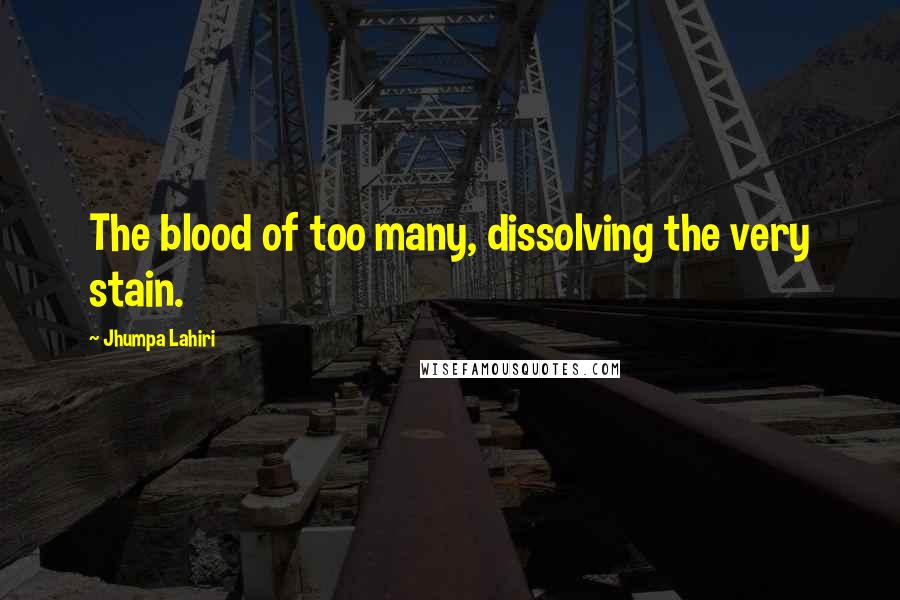 Jhumpa Lahiri Quotes: The blood of too many, dissolving the very stain.