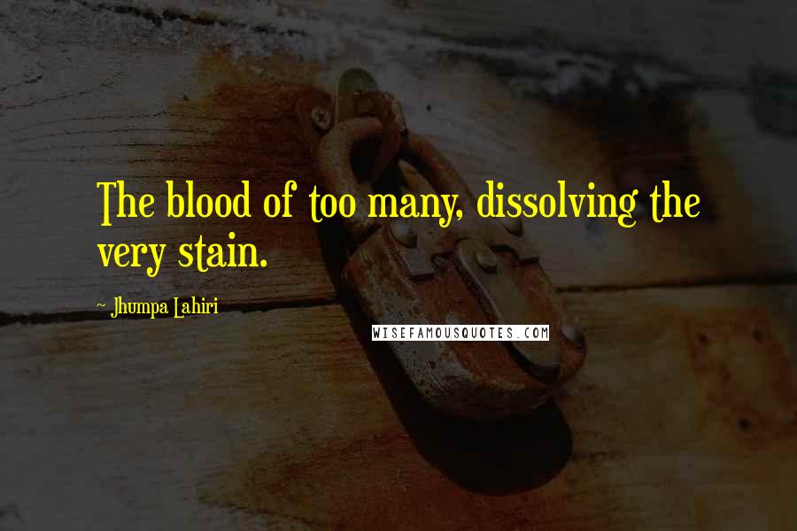 Jhumpa Lahiri Quotes: The blood of too many, dissolving the very stain.