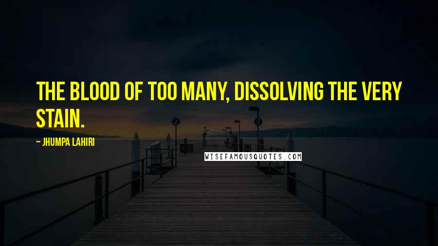 Jhumpa Lahiri Quotes: The blood of too many, dissolving the very stain.
