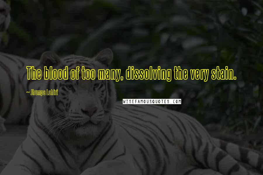Jhumpa Lahiri Quotes: The blood of too many, dissolving the very stain.