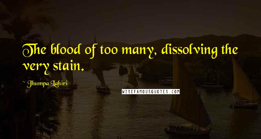 Jhumpa Lahiri Quotes: The blood of too many, dissolving the very stain.