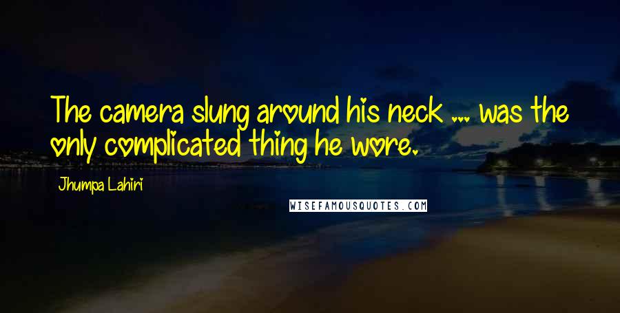 Jhumpa Lahiri Quotes: The camera slung around his neck ... was the only complicated thing he wore.