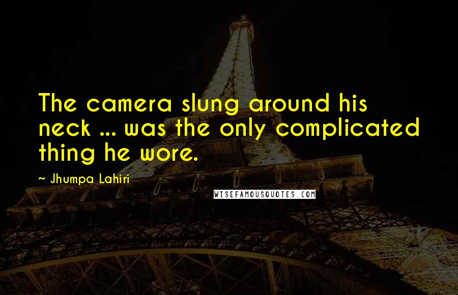 Jhumpa Lahiri Quotes: The camera slung around his neck ... was the only complicated thing he wore.