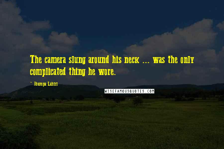 Jhumpa Lahiri Quotes: The camera slung around his neck ... was the only complicated thing he wore.