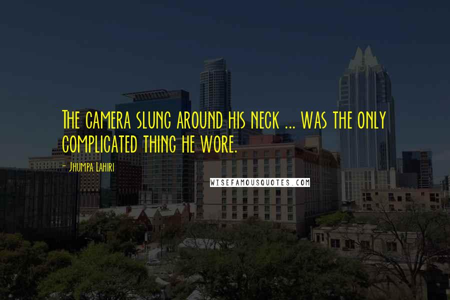 Jhumpa Lahiri Quotes: The camera slung around his neck ... was the only complicated thing he wore.