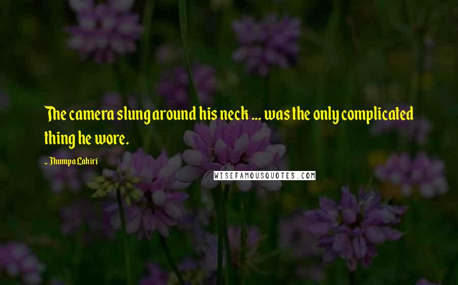 Jhumpa Lahiri Quotes: The camera slung around his neck ... was the only complicated thing he wore.