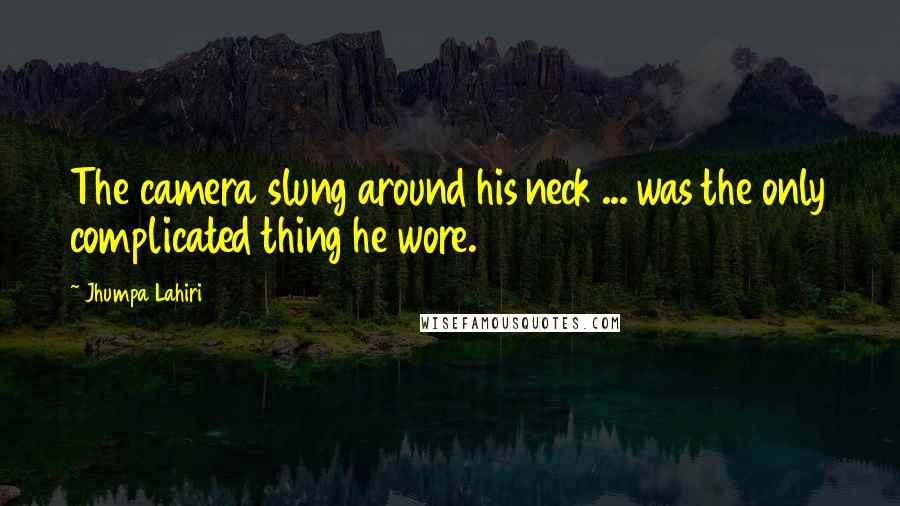 Jhumpa Lahiri Quotes: The camera slung around his neck ... was the only complicated thing he wore.