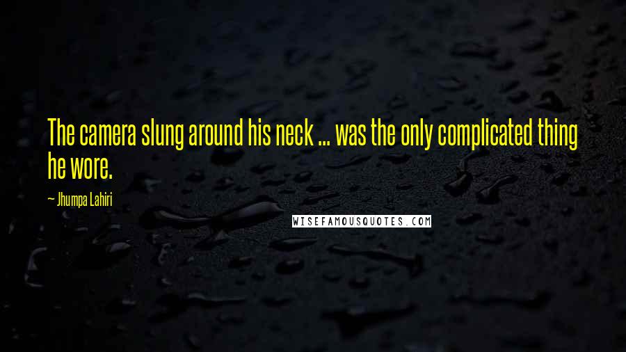 Jhumpa Lahiri Quotes: The camera slung around his neck ... was the only complicated thing he wore.