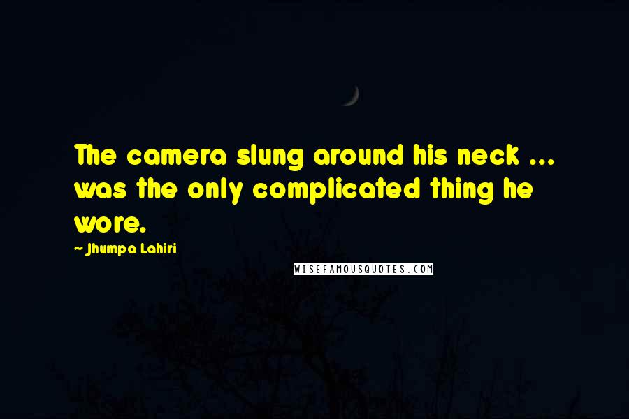 Jhumpa Lahiri Quotes: The camera slung around his neck ... was the only complicated thing he wore.