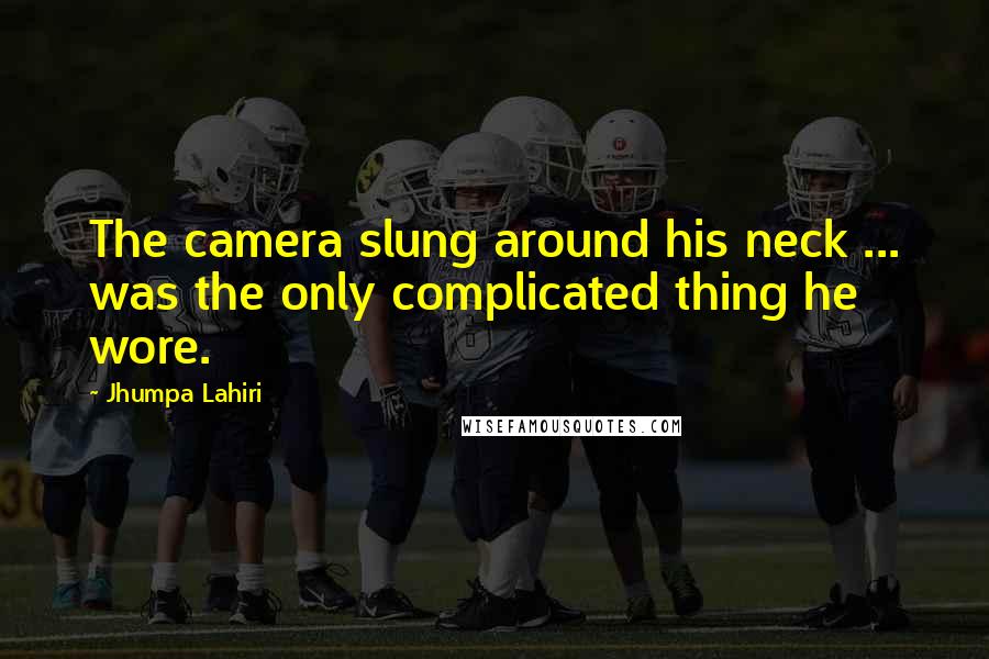 Jhumpa Lahiri Quotes: The camera slung around his neck ... was the only complicated thing he wore.