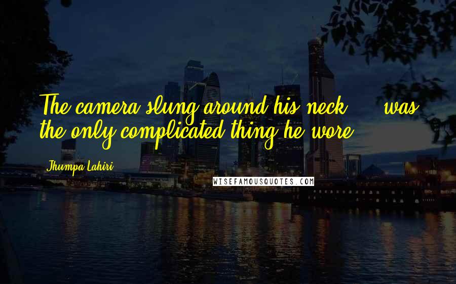 Jhumpa Lahiri Quotes: The camera slung around his neck ... was the only complicated thing he wore.