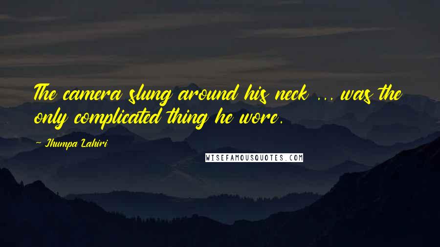 Jhumpa Lahiri Quotes: The camera slung around his neck ... was the only complicated thing he wore.