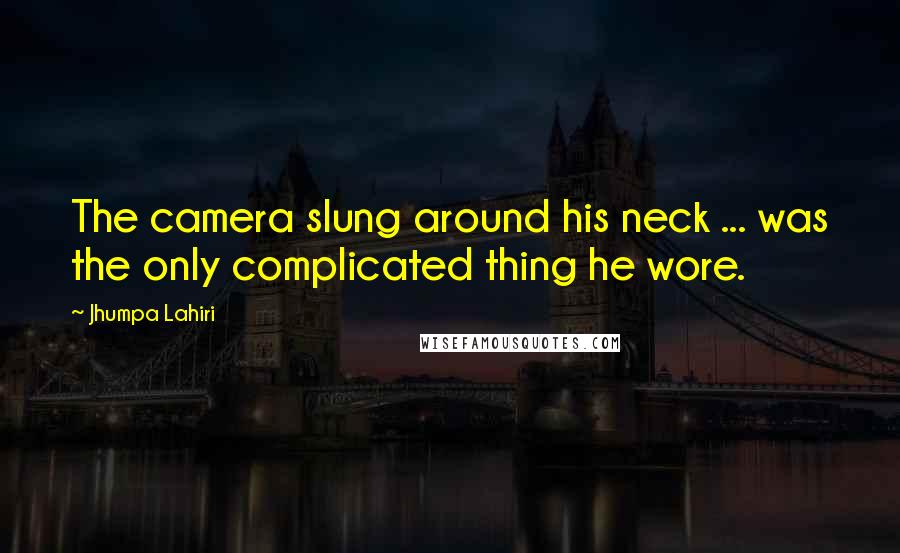 Jhumpa Lahiri Quotes: The camera slung around his neck ... was the only complicated thing he wore.