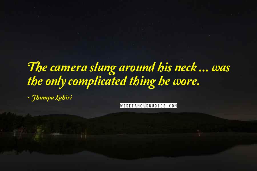 Jhumpa Lahiri Quotes: The camera slung around his neck ... was the only complicated thing he wore.