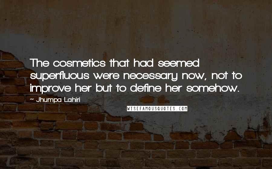 Jhumpa Lahiri Quotes: The cosmetics that had seemed superfluous were necessary now, not to improve her but to define her somehow.