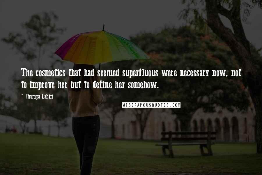 Jhumpa Lahiri Quotes: The cosmetics that had seemed superfluous were necessary now, not to improve her but to define her somehow.