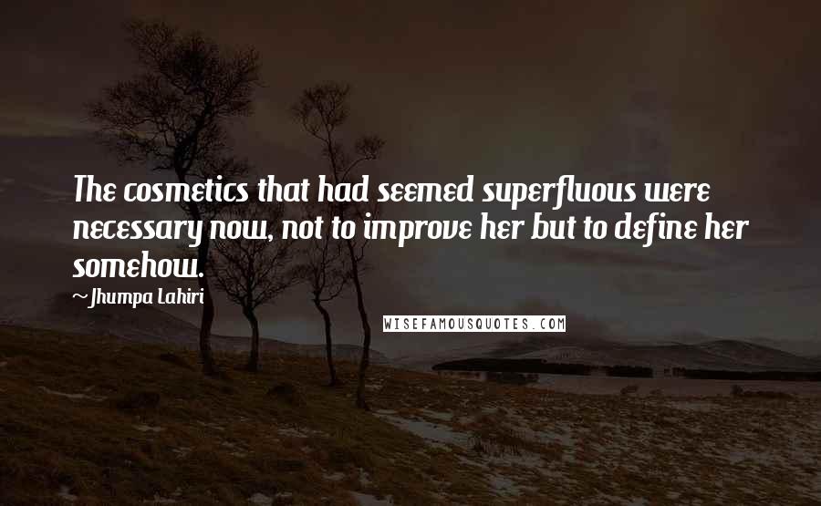 Jhumpa Lahiri Quotes: The cosmetics that had seemed superfluous were necessary now, not to improve her but to define her somehow.