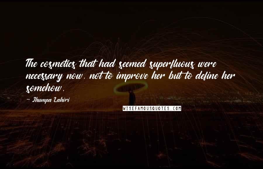 Jhumpa Lahiri Quotes: The cosmetics that had seemed superfluous were necessary now, not to improve her but to define her somehow.
