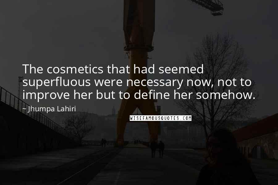 Jhumpa Lahiri Quotes: The cosmetics that had seemed superfluous were necessary now, not to improve her but to define her somehow.