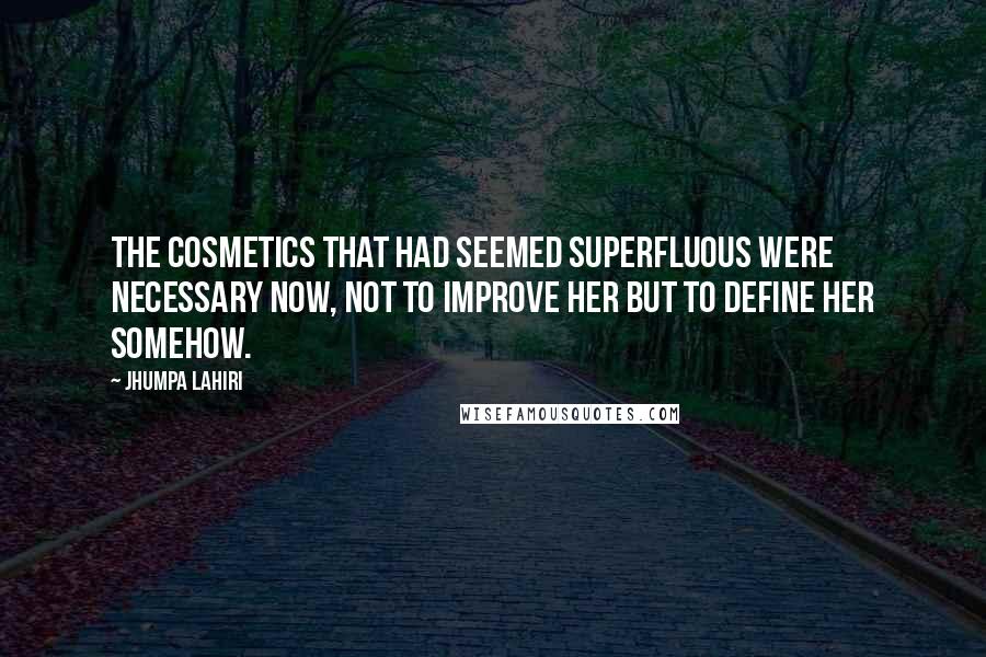 Jhumpa Lahiri Quotes: The cosmetics that had seemed superfluous were necessary now, not to improve her but to define her somehow.