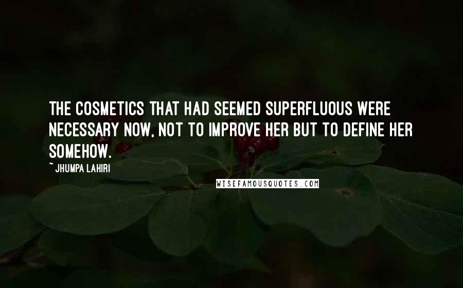 Jhumpa Lahiri Quotes: The cosmetics that had seemed superfluous were necessary now, not to improve her but to define her somehow.