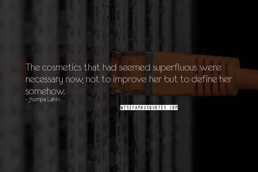 Jhumpa Lahiri Quotes: The cosmetics that had seemed superfluous were necessary now, not to improve her but to define her somehow.