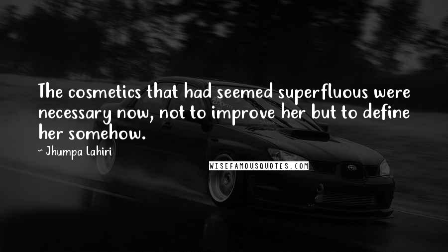 Jhumpa Lahiri Quotes: The cosmetics that had seemed superfluous were necessary now, not to improve her but to define her somehow.