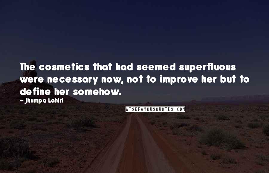 Jhumpa Lahiri Quotes: The cosmetics that had seemed superfluous were necessary now, not to improve her but to define her somehow.