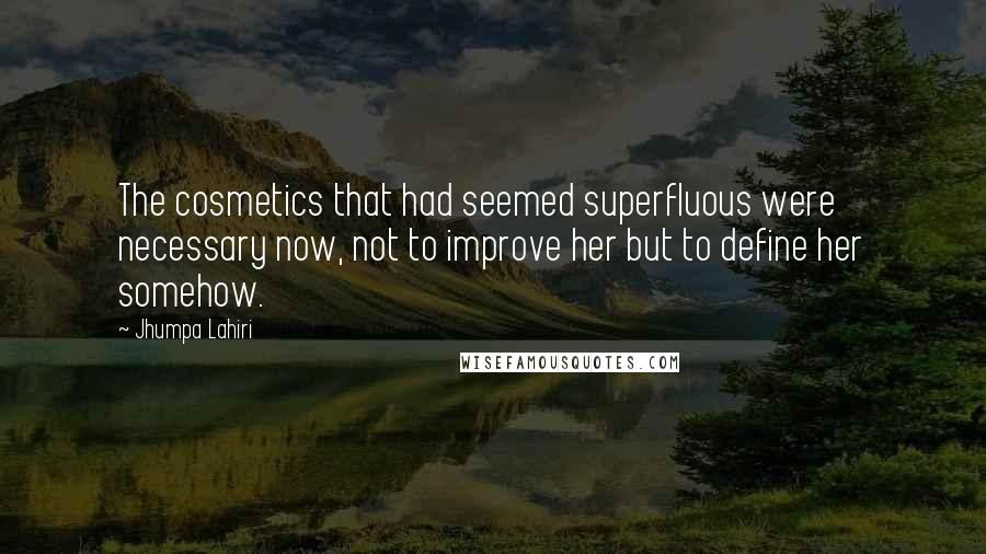 Jhumpa Lahiri Quotes: The cosmetics that had seemed superfluous were necessary now, not to improve her but to define her somehow.