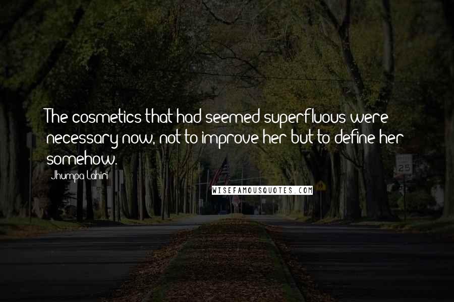 Jhumpa Lahiri Quotes: The cosmetics that had seemed superfluous were necessary now, not to improve her but to define her somehow.